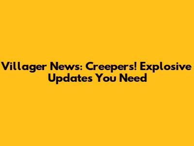 Villager News: Creepers! Explosive Updates You Need
