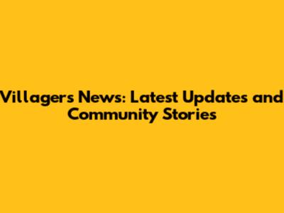 Villagers News: Latest Updates and Community Stories