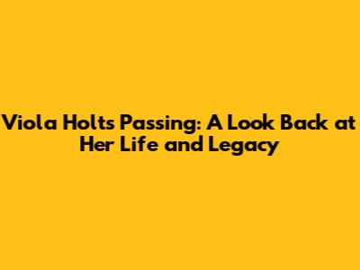 Viola Holt's Passing: A Look Back at Her Life and Legacy