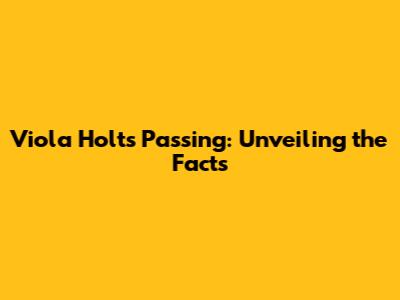 Viola Holt's Passing: Unveiling the Facts
