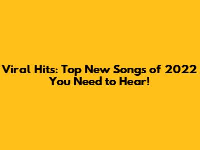 Viral Hits: Top New Songs of 2022 You Need to Hear!