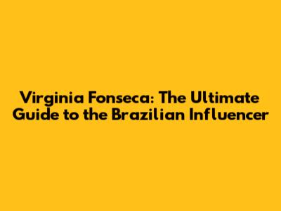 Virginia Fonseca: The Ultimate Guide to the Brazilian Influencer