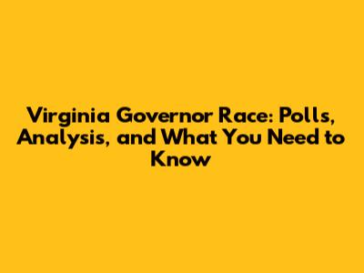 Virginia Governor Race: Polls, Analysis, and What You Need to Know