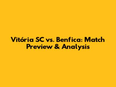 Vitória SC vs. Benfica: Match Preview & Analysis