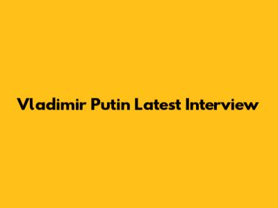 Vladimir Putin Latest Interview