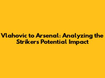 Vlahovic to Arsenal: Analyzing the Striker's Potential Impact