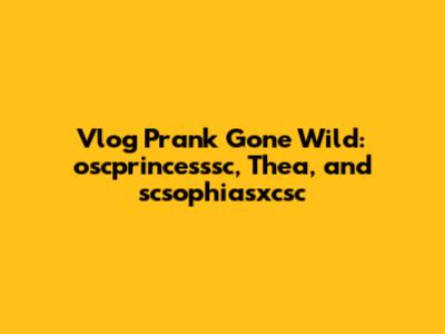 Vlog Prank Gone Wild: oscprincesssc, Thea, and scsophiasxcsc