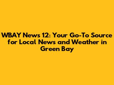 WBAY News 12: Your Go-To Source for Local News and Weather in Green Bay