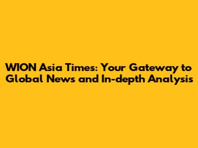 WION Asia Times: Your Gateway to Global News and In-depth Analysis