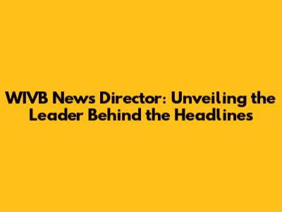 WIVB News Director: Unveiling the Leader Behind the Headlines