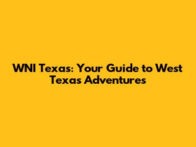WNI Texas: Your Guide to West Texas Adventures