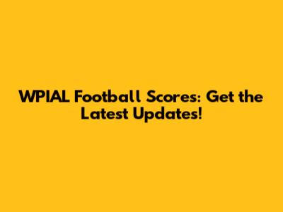 WPIAL Football Scores: Get the Latest Updates!