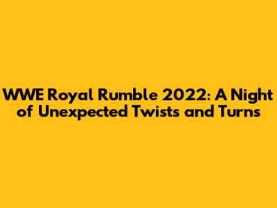 WWE Royal Rumble 2022: A Night of Unexpected Twists and Turns
