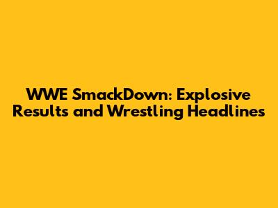 WWE SmackDown: Explosive Results and Wrestling Headlines