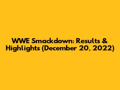 WWE Smackdown: Results & Highlights (December 20, 2022)