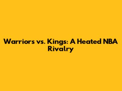 Warriors vs. Kings: A Heated NBA Rivalry