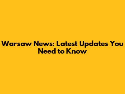 Warsaw News: Latest Updates You Need to Know