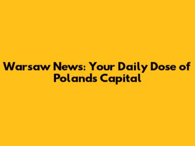 Warsaw News: Your Daily Dose of Poland's Capital