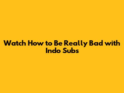 Watch 'How to Be Really Bad' with Indo Subs