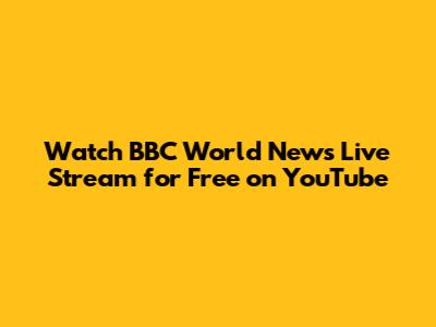 Watch BBC World News Live Stream for Free on YouTube