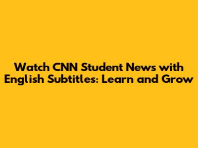 Watch CNN Student News with English Subtitles: Learn and Grow