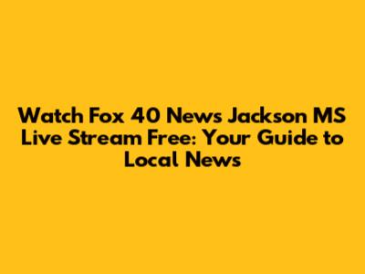 Watch Fox 40 News Jackson MS Live Stream Free: Your Guide to Local News