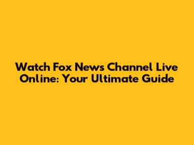 Watch Fox News Channel Live Online: Your Ultimate Guide