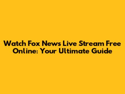 Watch Fox News Live Stream Free Online: Your Ultimate Guide