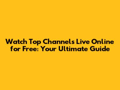 Watch Top Channels Live Online for Free: Your Ultimate Guide