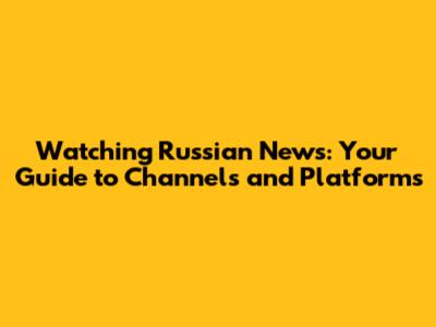 Watching Russian News: Your Guide to Channels and Platforms