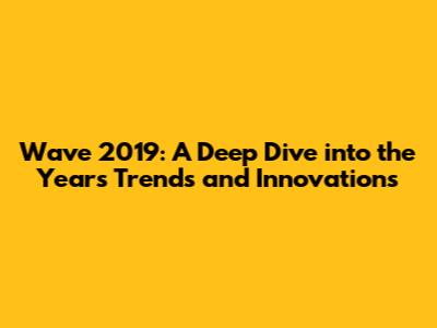 Wave 2019: A Deep Dive into the Year's Trends and Innovations