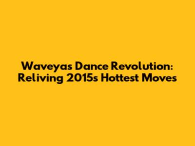Waveya's Dance Revolution: Reliving 2015's Hottest Moves