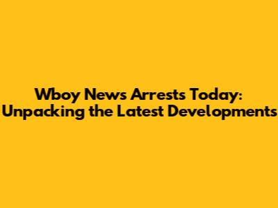 Wboy News Arrests Today: Unpacking the Latest Developments