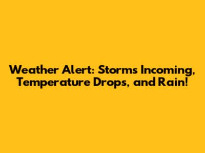 Weather Alert: Storms Incoming, Temperature Drops, and Rain!