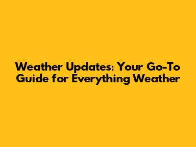 Weather Updates: Your Go-To Guide for Everything Weather