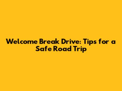 Welcome Break Drive: Tips for a Safe Road Trip