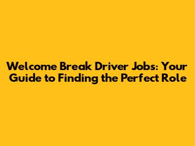 Welcome Break Driver Jobs: Your Guide to Finding the Perfect Role