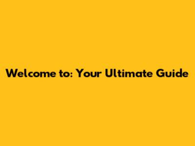 Welcome to: Your Ultimate Guide