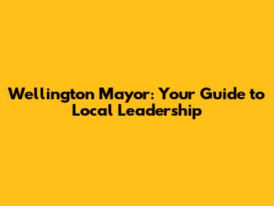 Wellington Mayor: Your Guide to Local Leadership