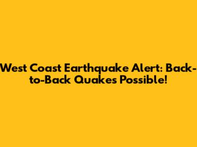 West Coast Earthquake Alert: Back-to-Back Quakes Possible!