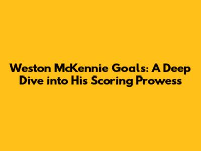 Weston McKennie Goals: A Deep Dive into His Scoring Prowess