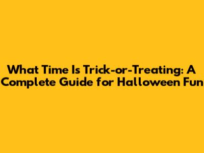 What Time Is Trick-or-Treating: A Complete Guide for Halloween Fun