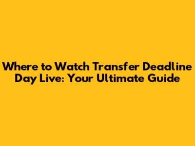 Where to Watch Transfer Deadline Day Live: Your Ultimate Guide