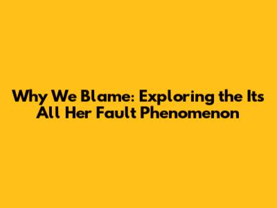 Why We Blame: Exploring the 'It's All Her Fault' Phenomenon