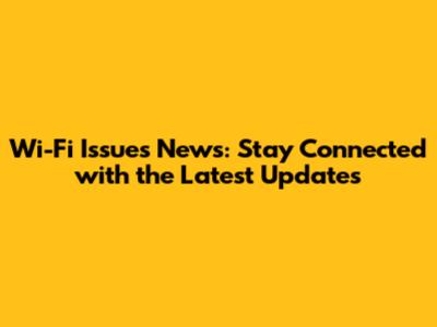 Wi-Fi Issues News: Stay Connected with the Latest Updates
