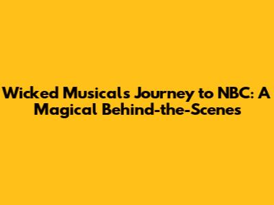 Wicked Musical's Journey to NBC: A Magical Behind-the-Scenes
