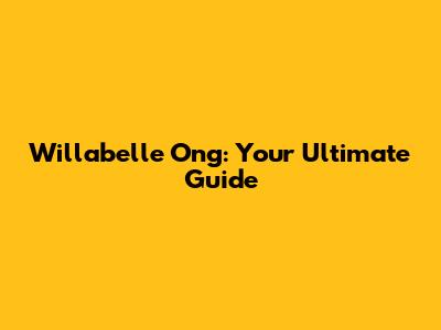 Willabelle Ong: Your Ultimate Guide