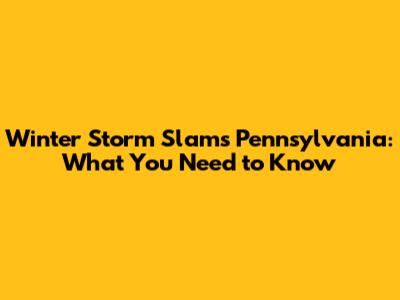 Winter Storm Slams Pennsylvania: What You Need to Know