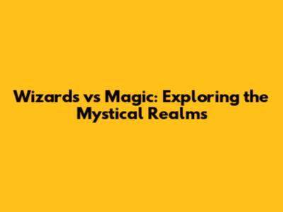 Wizards vs Magic: Exploring the Mystical Realms