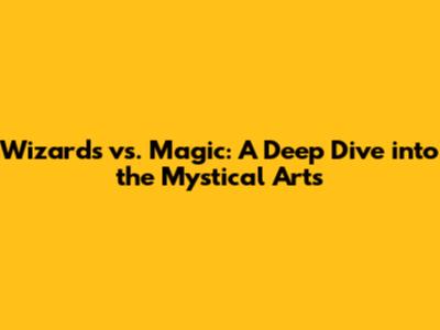 Wizards vs. Magic: A Deep Dive into the Mystical Arts